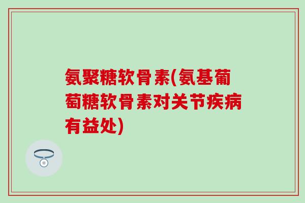 氨聚糖软骨素(氨基葡萄糖软骨素对关节有益处) 氨聚糖软骨素(氨基葡萄糖软骨素对关节有益处)