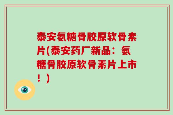 泰安氨糖骨胶原软骨素片(泰安药厂新品：氨糖骨胶原软骨素片上市！)