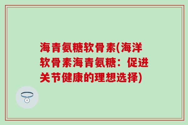 海青氨糖软骨素(海洋软骨素海青氨糖：促进关节健康的理想选择)