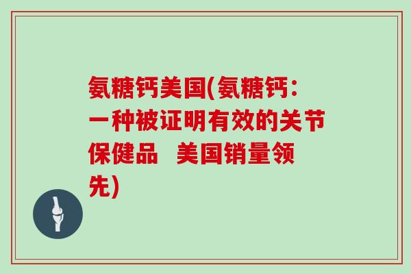 氨糖钙美国(氨糖钙:一种被证明有效的关节保健品 美国销量领先) 氨糖钙美国(氨糖钙:一种被证明有效的关节保健品 美国销量领先)