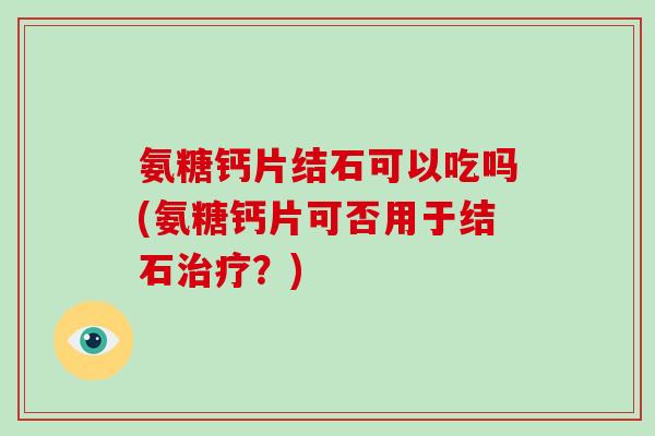 氨糖钙片结石可以吃吗(氨糖钙片可否用于结石?) 氨糖钙片结石可以吃吗(氨糖钙片可否用于结石?)