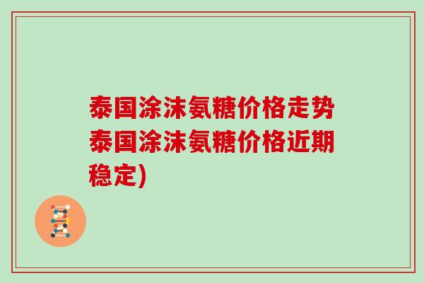 泰国涂沫氨糖价格走势泰国涂沫氨糖价格近期稳定)