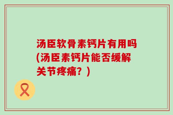 汤臣软骨素钙片有用吗(汤臣素钙片能否缓解关节?) 汤臣软骨素钙片有用吗(汤臣素钙片能否缓解关节?)