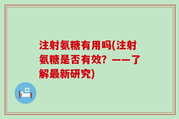 注射氨糖有用吗(注射氨糖是否有效?——了解新研究) 注射氨糖有用吗(注射氨糖是否有效?——了解新研究)
