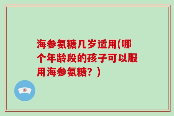 海参氨糖几岁适用(哪个年龄段的孩子可以服用海参氨糖?) 海参氨糖几岁适用(哪个年龄段的孩子可以服用海参氨糖?)