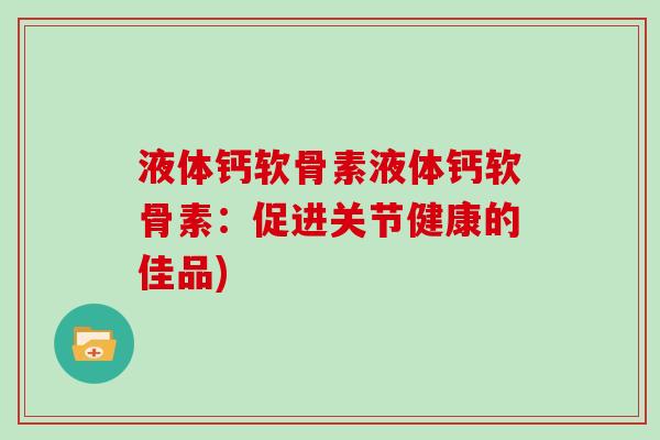 液体钙软骨素液体钙软骨素:促进关节健康的佳品) 液体钙软骨素液体钙软骨素:促进关节健康的佳品)