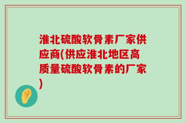 淮北硫酸软骨素厂家供应商(供应淮北地区高质量硫酸软骨素的厂家)