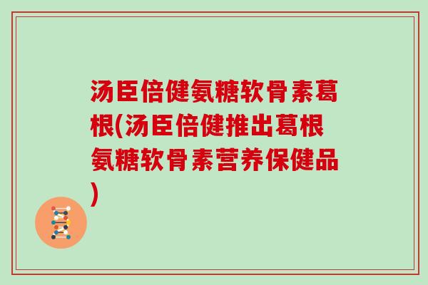 汤臣倍健氨糖软骨素葛根(汤臣倍健推出葛根氨糖软骨素营养保健品) 汤臣倍健氨糖软骨素葛根(汤臣倍健推出葛根氨糖软骨素营养保健品)
