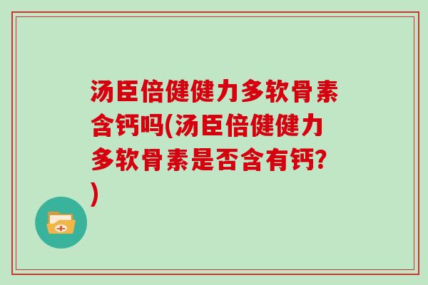 汤臣倍健健力多软骨素含钙吗(汤臣倍健健力多软骨素是否含有钙？)