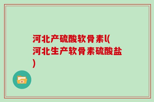 河北产硫酸软骨素l(河北生产软骨素硫酸盐) 河北产硫酸软骨素l(河北生产软骨素硫酸盐)