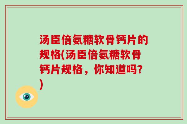 汤臣倍氨糖软骨钙片的规格(汤臣倍氨糖软骨钙片规格,你知道吗?) 汤臣倍氨糖软骨钙片的规格(汤臣倍氨糖软骨钙片规格,你知道吗?)