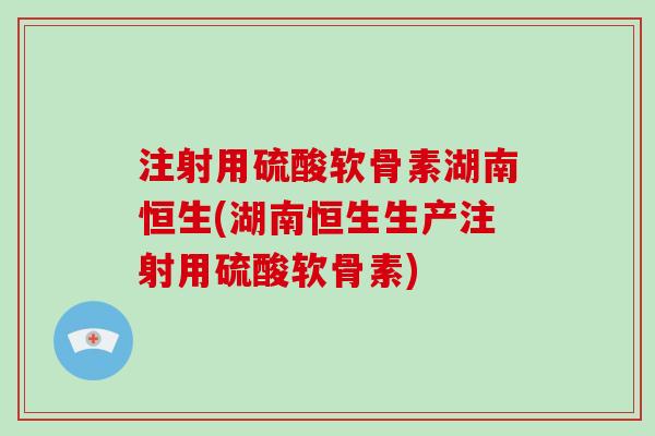 注射用硫酸软骨素湖南恒生(湖南恒生生产注射用硫酸软骨素) 注射用硫酸软骨素湖南恒生(湖南恒生生产注射用硫酸软骨素)