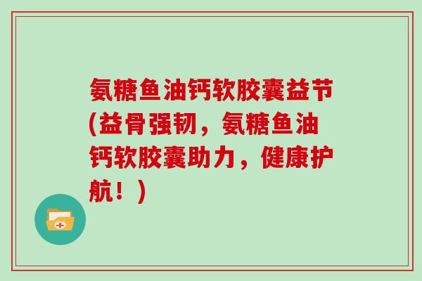 氨糖鱼油钙软胶囊益节(益骨强韧,氨糖鱼油钙软胶囊助力,健康护航!) 氨糖鱼油钙软胶囊益节(益骨强韧,氨糖鱼油钙软胶囊助力,健康护航!)