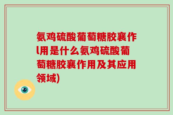 氨鸡硫酸葡萄糖胶襄作l用是什么氨鸡硫酸葡萄糖胶襄作用及其应用领域) 氨鸡硫酸葡萄糖胶襄作l用是什么氨鸡硫酸葡萄糖胶襄作用及其应用领域)