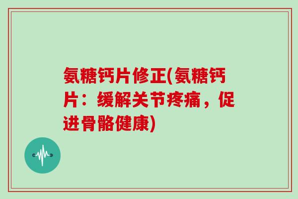 氨糖钙片修正(氨糖钙片：缓解关节，促进骨骼健康)