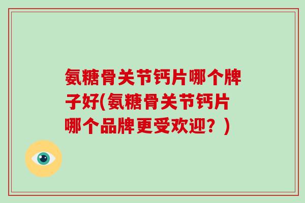 氨糖骨关节钙片哪个牌子好(氨糖骨关节钙片哪个品牌更受欢迎?) 氨糖骨关节钙片哪个牌子好(氨糖骨关节钙片哪个品牌更受欢迎?)
