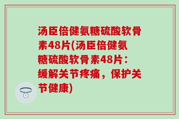 汤臣倍健氨糖硫酸软骨素48片(汤臣倍健氨糖硫酸软骨素48片:缓解关节,保护关节健康) 汤臣倍健氨糖硫酸软骨素48片(汤臣倍健氨糖硫酸软骨素48片:缓解关节,保护关节健康)