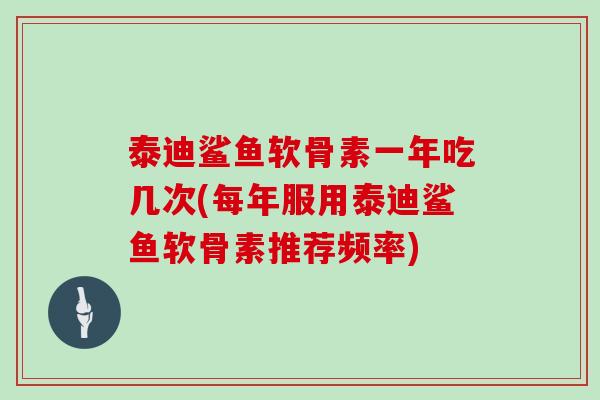 泰迪鲨鱼软骨素一年吃几次(每年服用泰迪鲨鱼软骨素推荐频率)