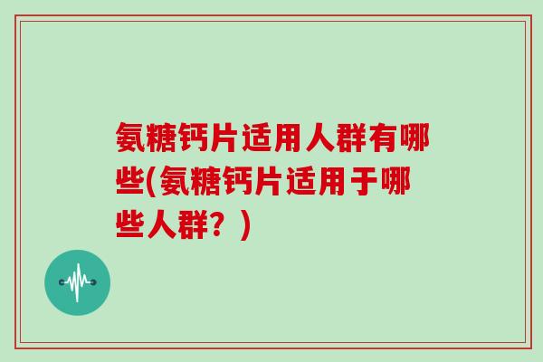 氨糖钙片适用人群有哪些(氨糖钙片适用于哪些人群?) 氨糖钙片适用人群有哪些(氨糖钙片适用于哪些人群?)