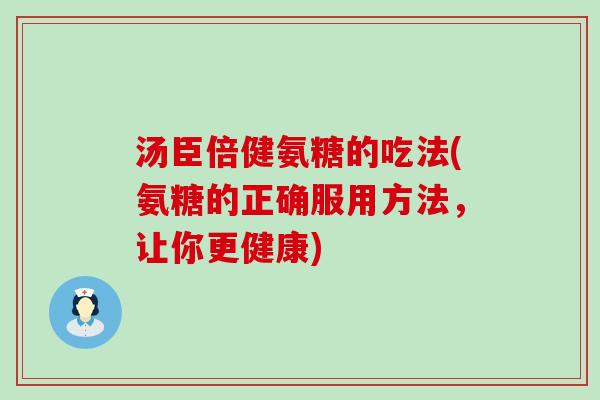 汤臣倍健氨糖的吃法(氨糖的正确服用方法，让你更健康)