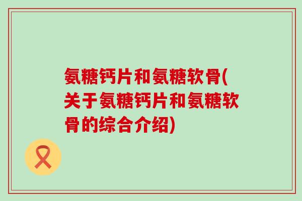 氨糖钙片和氨糖软骨(关于氨糖钙片和氨糖软骨的综合介绍) 氨糖钙片和氨糖软骨(关于氨糖钙片和氨糖软骨的综合介绍)