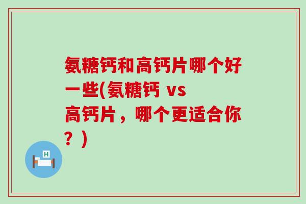 氨糖钙和高钙片哪个好一些(氨糖钙 vs 高钙片,哪个更适合你?) 氨糖钙和高钙片哪个好一些(氨糖钙 vs 高钙片,哪个更适合你?)