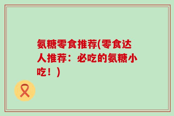 氨糖零食推荐(零食达人推荐:必吃的氨糖小吃!) 氨糖零食推荐(零食达人推荐:必吃的氨糖小吃!)
