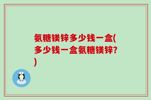 氨糖镁锌多少钱一盒(多少钱一盒氨糖镁锌？)