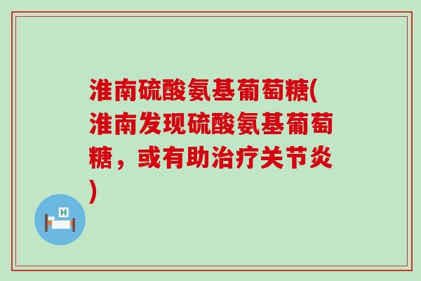 淮南硫酸氨基葡萄糖(淮南发现硫酸氨基葡萄糖,或有助) 淮南硫酸氨基葡萄糖(淮南发现硫酸氨基葡萄糖,或有助)