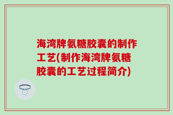 海湾牌氨糖胶囊的制作工艺(制作海湾牌氨糖胶囊的工艺过程简介) 海湾牌氨糖胶囊的制作工艺(制作海湾牌氨糖胶囊的工艺过程简介)