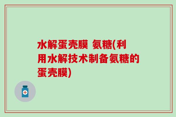 水解蛋壳膜 氨糖(利用水解技术制备氨糖的蛋壳膜) 水解蛋壳膜 氨糖(利用水解技术制备氨糖的蛋壳膜)
