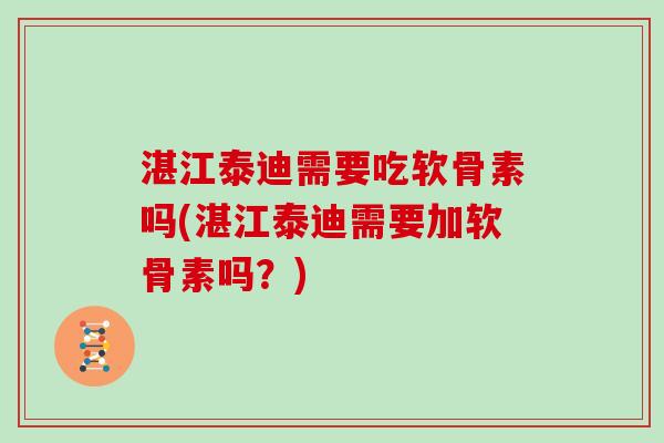 湛江泰迪需要吃软骨素吗(湛江泰迪需要加软骨素吗?) 湛江泰迪需要吃软骨素吗(湛江泰迪需要加软骨素吗?)
