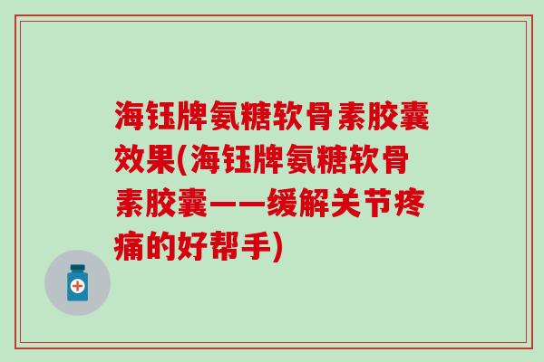 海钰牌氨糖软骨素胶囊效果(海钰牌氨糖软骨素胶囊——缓解关节的好帮手)
