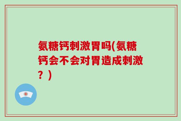 氨糖钙刺激胃吗(氨糖钙会不会对胃造成刺激?) 氨糖钙刺激胃吗(氨糖钙会不会对胃造成刺激?)