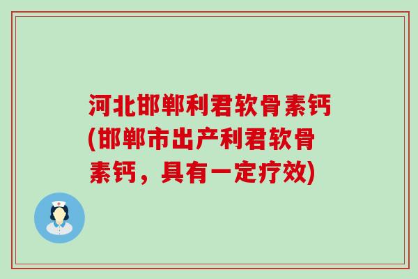 河北邯郸利君软骨素钙(邯郸市出产利君软骨素钙，具有一定疗效)
