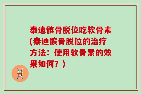 泰迪髌骨脱位吃软骨素(泰迪髌骨脱位的方法：使用软骨素的效果如何？)