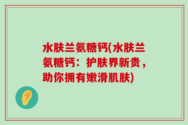 水肤兰氨糖钙(水肤兰氨糖钙:护肤界新贵,助你拥有嫩滑) 水肤兰氨糖钙(水肤兰氨糖钙:护肤界新贵,助你拥有嫩滑)