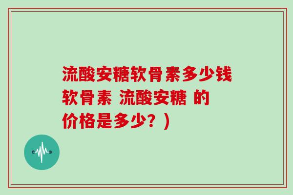 流酸安糖软骨素多少钱软骨素 流酸安糖 的价格是多少?) 流酸安糖软骨素多少钱软骨素 流酸安糖 的价格是多少?)