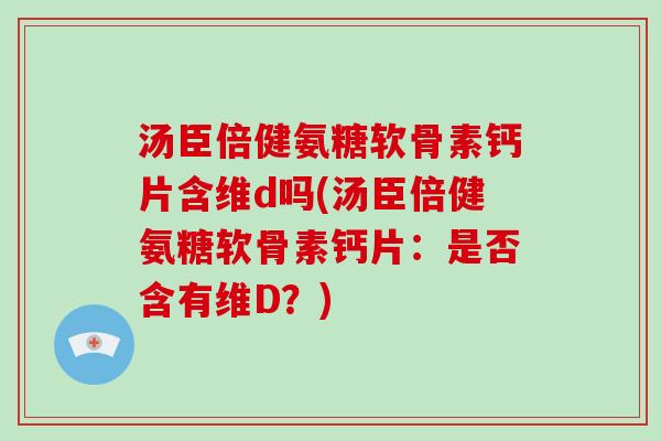 汤臣倍健氨糖软骨素钙片含维d吗(汤臣倍健氨糖软骨素钙片:是否含有维D?) 汤臣倍健氨糖软骨素钙片含维d吗(汤臣倍健氨糖软骨素钙片:是否含有维D?)