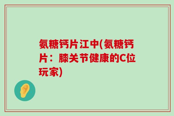 氨糖钙片江中(氨糖钙片:膝关节健康的C位玩家) 氨糖钙片江中(氨糖钙片:膝关节健康的C位玩家)