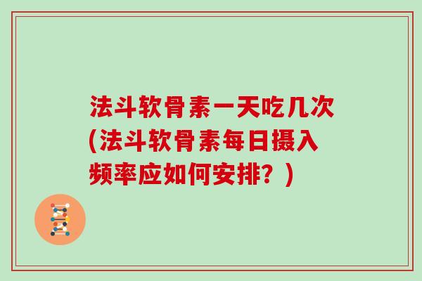 法斗软骨素一天吃几次(法斗软骨素每日摄入频率应如何安排？)