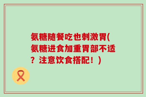 氨糖随餐吃也刺激胃(氨糖进食加重胃部不适？注意饮食搭配！)