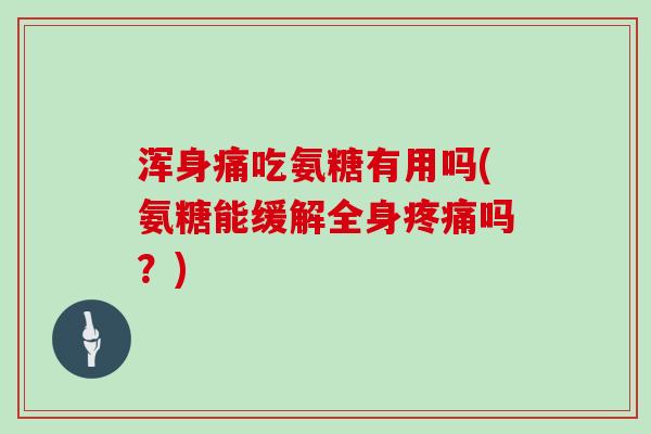 浑身痛吃氨糖有用吗(氨糖能缓解全身吗？)
