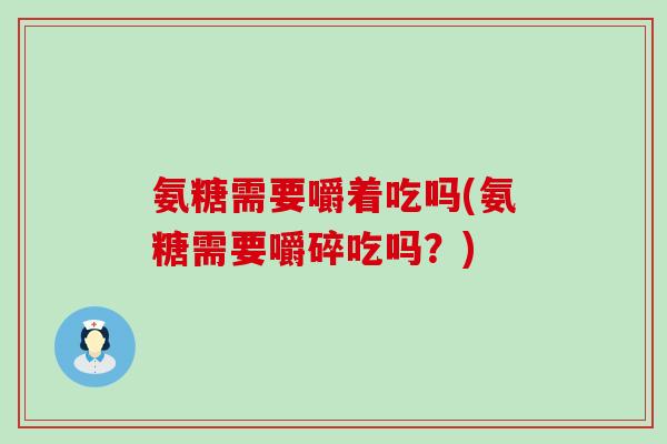 氨糖需要嚼着吃吗(氨糖需要嚼碎吃吗？)