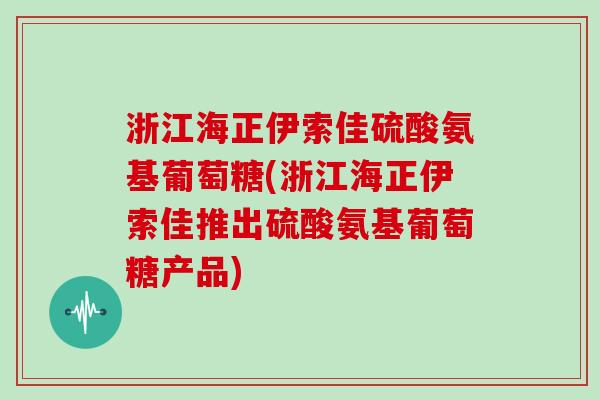 浙江海正伊索佳硫酸氨基葡萄糖(浙江海正伊索佳推出硫酸氨基葡萄糖产品) 浙江海正伊索佳硫酸氨基葡萄糖(浙江海正伊索佳推出硫酸氨基葡萄糖产品)