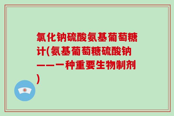 氯化钠硫酸氨基葡萄糖计(氨基葡萄糖硫酸钠——一种重要生物制剂) 氯化钠硫酸氨基葡萄糖计(氨基葡萄糖硫酸钠——一种重要生物制剂)