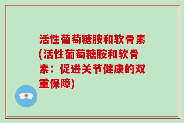 活性葡萄糖胺和软骨素(活性葡萄糖胺和软骨素：促进关节健康的双重保障)