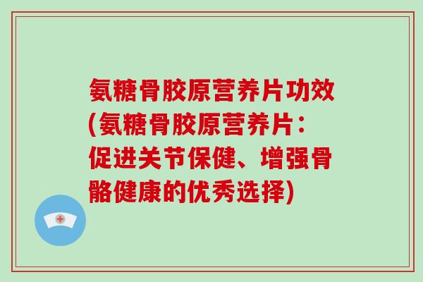 氨糖骨胶原营养片功效(氨糖骨胶原营养片:促进关节保健、增强骨骼健康的优秀选择) 氨糖骨胶原营养片功效(氨糖骨胶原营养片:促进关节保健、增强骨骼健康的优秀选择)