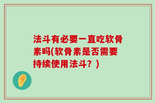 法斗有必要一直吃软骨素吗(软骨素是否需要持续使用法斗?) 法斗有必要一直吃软骨素吗(软骨素是否需要持续使用法斗?)