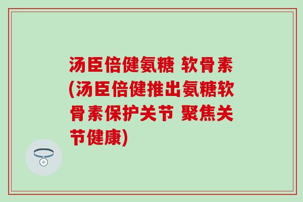 汤臣倍健氨糖 软骨素(汤臣倍健推出氨糖软骨素保护关节 聚焦关节健康) 汤臣倍健氨糖 软骨素(汤臣倍健推出氨糖软骨素保护关节 聚焦关节健康)